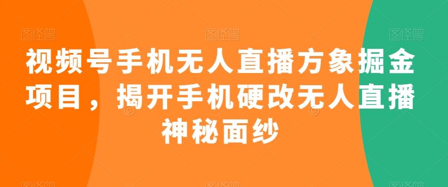 视频号手机无人直播方象掘金项目，揭开手机硬改无人直播神秘面纱-酷吧易资源网