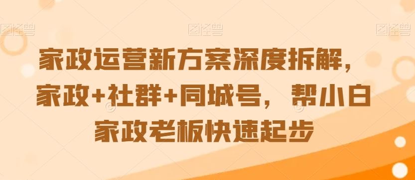 家政运营新方案深度拆解，家政+社群+同城号，帮小白家政老板快速起步-酷吧易资源网