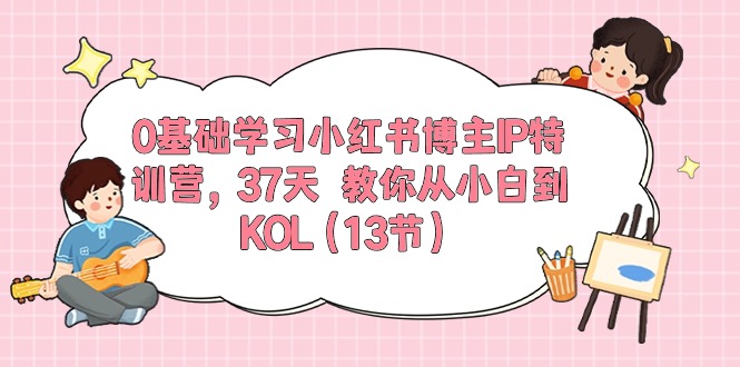 （10764期）0基础学习小红书博主IP特训营，37天 教你从小白到KOL（13节）-酷吧易资源网