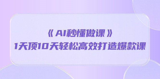 《AI秒懂做课》1天顶10天轻松高效打造爆款课（13节课）-酷吧易资源网