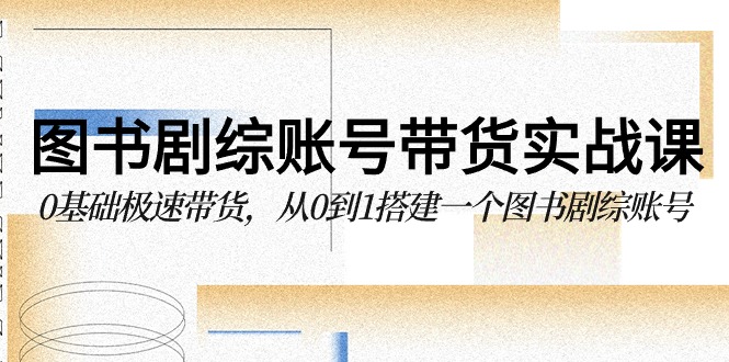 图书剧综账号带货实战课，0基础极速带货，从0到1搭建一个图书剧综账号-酷吧易资源网