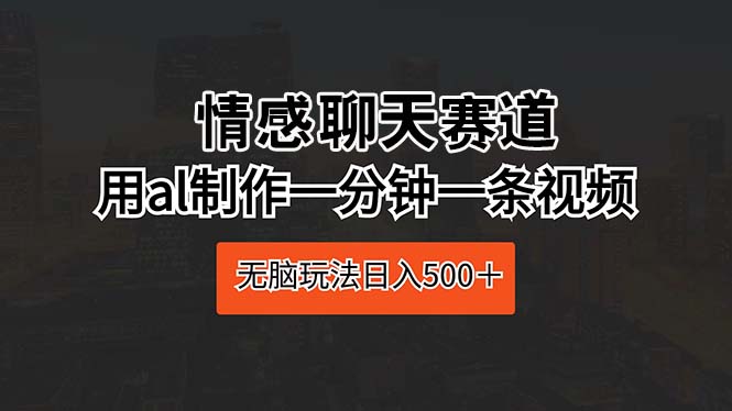 （10254期）情感聊天赛道 用al制作一分钟一条视频 无脑玩法日入500＋-酷吧易资源网