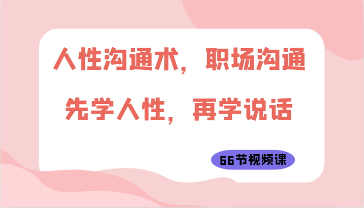 人性沟通术，职场沟通：先学人性，再学说话（66节视频课）-酷吧易资源网