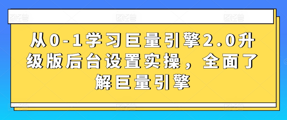 从0-1学习巨量引擎2.0升级版后台设置实操，全面了解巨量引擎-酷吧易资源网