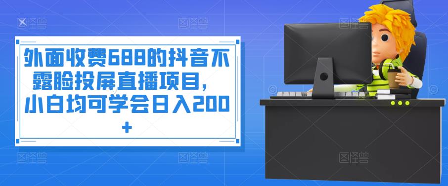 外面收费688的抖音不露脸投屏直播项目，小白均可学会日入200+￼-酷吧易资源网