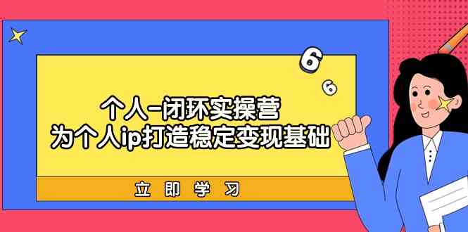 （9331期）个人-闭环实操营：为个人ip打造稳定变现基础，从价值定位/爆款打造/产品…-酷吧易资源网