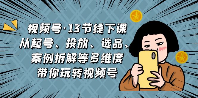 视频号·13节线下课，从起号、投放、选品、案例拆解等多维度带你玩转视频号-酷吧易资源网