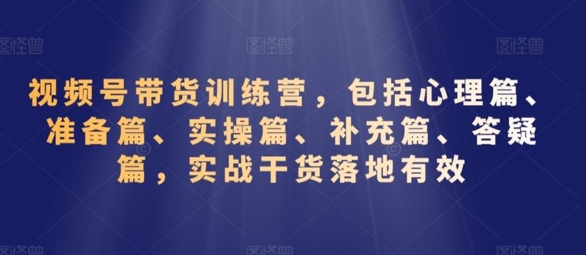 视频号带货训练营，包括心理篇、准备篇、实操篇、补充篇、答疑篇，实战干货落地有效-酷吧易资源网