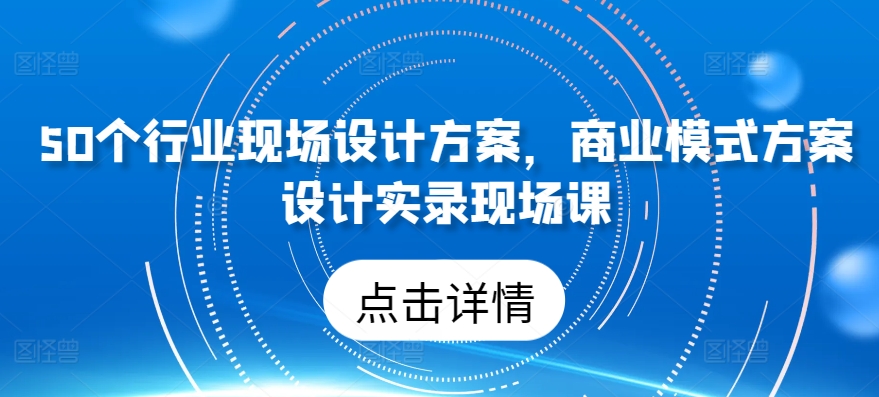 50个行业现场设计方案，​商业模式方案设计实录现场课-酷吧易资源网