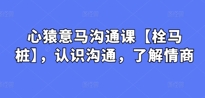 心猿意马沟通课【栓马桩】，认识沟通，了解情商-酷吧易资源网