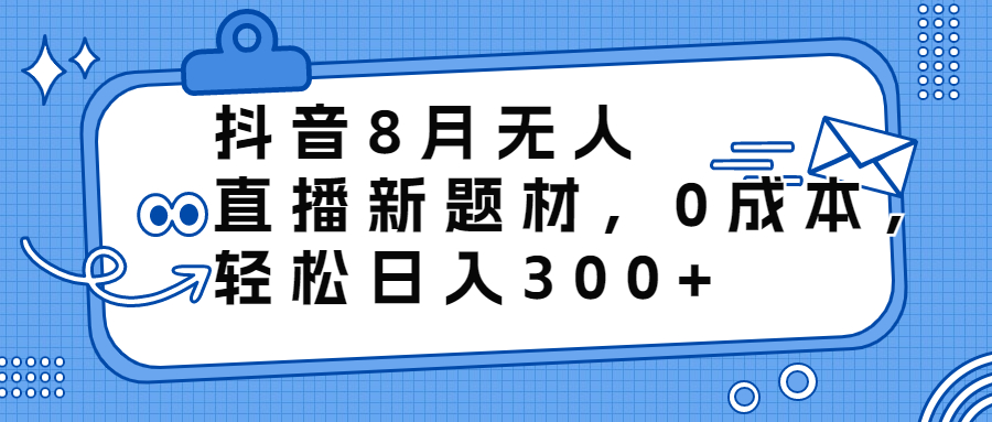 抖音8月无人直播新题材，0成本，轻松日入300+-酷吧易资源网