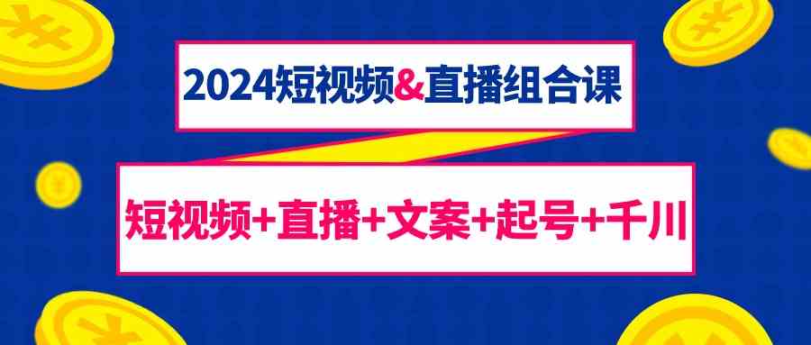 （9426期）2024短视频&直播组合课：短视频+直播+文案+起号+千川（67节课）-酷吧易资源网