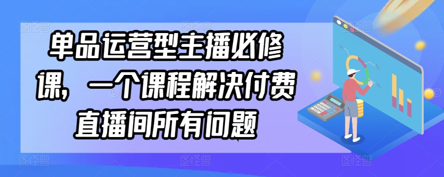 单品运营型主播必修课，一个课程解决付费直播间所有问题-酷吧易资源网