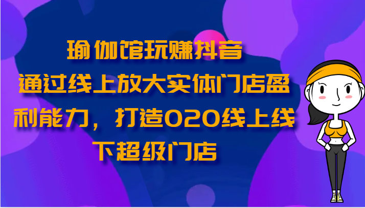 瑜伽馆玩赚抖音-通过线上放大实体门店盈利能力，打造O2O线上线下超级门店-酷吧易资源网