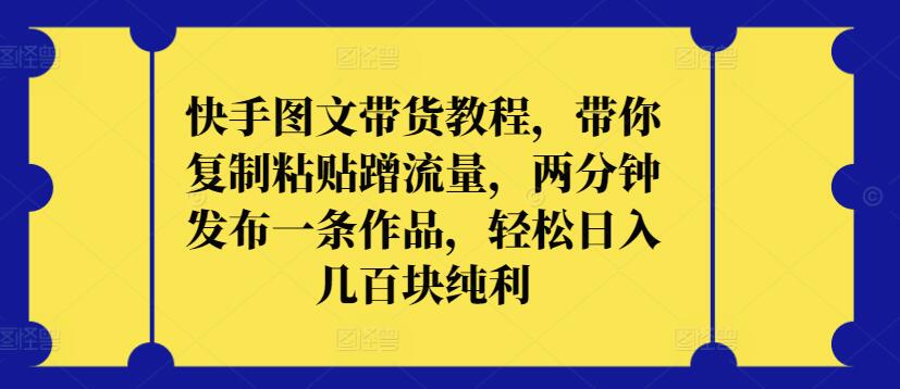 快手图文带货教程，带你复制粘贴蹭流量，两分钟发布一条作品，轻松日入几百块纯利-酷吧易资源网