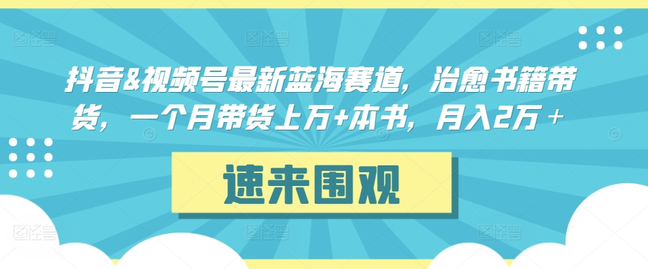 抖音&视频号最新蓝海赛道，治愈书籍带货，一个月带货上万+本书，月入2万＋-酷吧易资源网