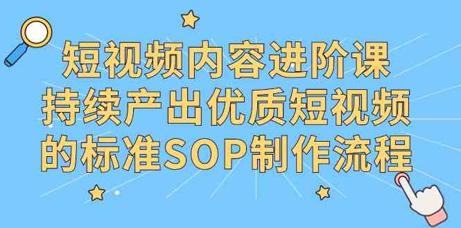 （9232期）短视频内容进阶课，持续产出优质短视频的标准SOP制作流程-酷吧易资源网