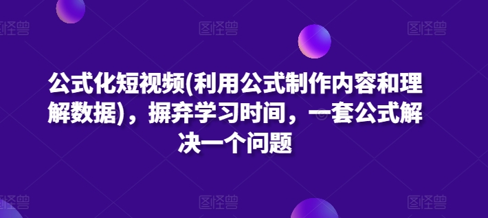 公式化短视频(利用公式制作内容和理解数据)，摒弃学习时间，一套公式解决一个问题-酷吧易资源网