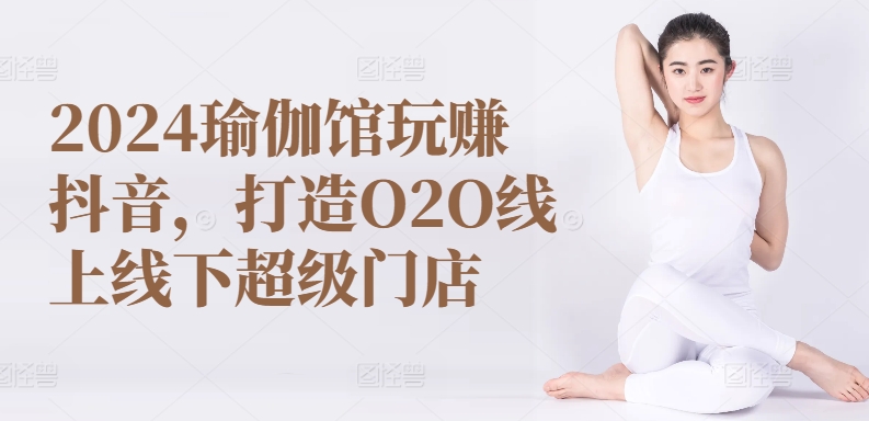 2024瑜伽馆玩赚抖音，打造O2O线上线下超级门店-酷吧易资源网