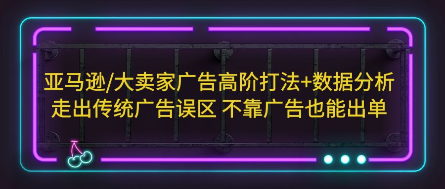 亚马逊/大卖家广告高阶打法+数据分析，走出传统广告误区 不靠广告也能出单-酷吧易资源网