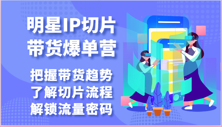 明星IP切片带货爆单营-把握带货趋势，了解切片流程，解锁流量密码（69节）-酷吧易资源网