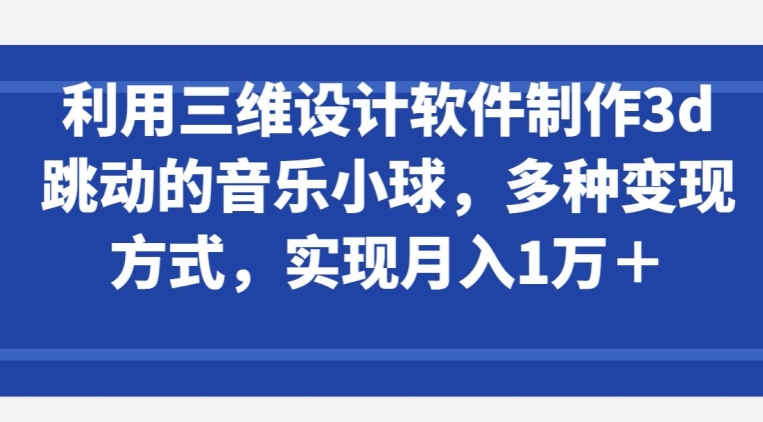 利用三维设计软件制作3d跳动的音乐小球，多种变现方式，实现月入1万+-酷吧易资源网