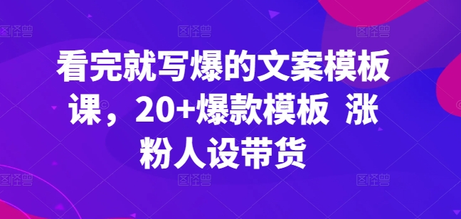 看完就写爆的文案模板课，20+爆款模板  涨粉人设带货-酷吧易资源网