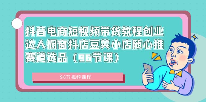 抖音电商短视频带货教程创业达人橱窗抖店豆荚小店随心推赛道选品（96节课）-酷吧易资源网