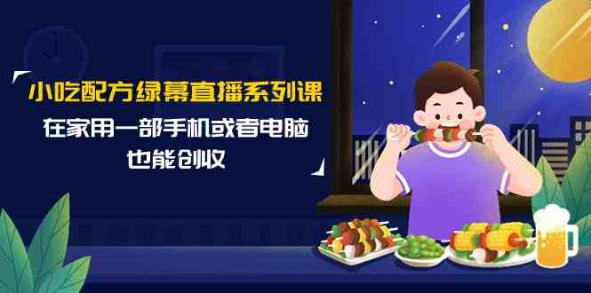 （9450期）小吃配方绿幕直播系列课，在家用一部手机或者电脑也能创收（14节课）-酷吧易资源网