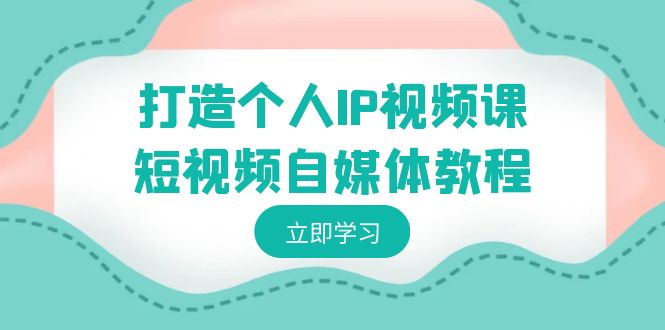 打造个人IP视频课-短视频自媒体教程，个人IP如何定位，如何变现-酷吧易资源网