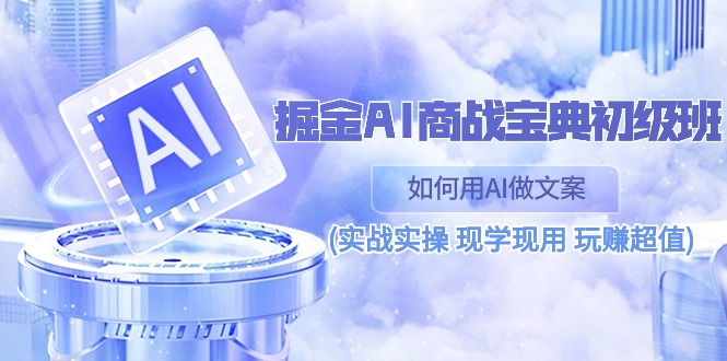 （10813期）掘金AI 商战 宝典 初级班：如何用AI做文案(实战实操 现学现用 玩赚超值)-酷吧易资源网