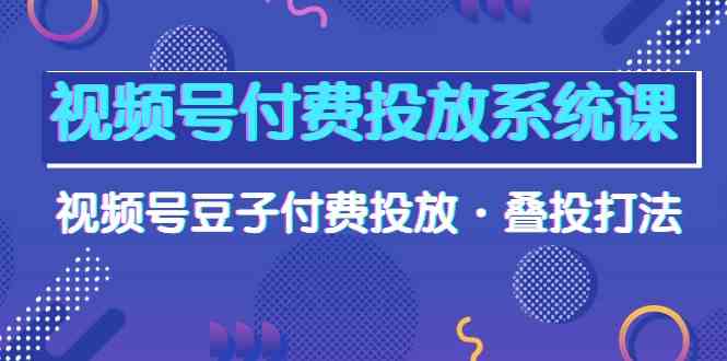 视频号付费投放系统课，视频号豆子付费投放·叠投打法（高清视频课）-酷吧易资源网