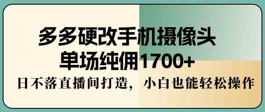 （9228期）多多硬改手机摄像头，单场纯佣1700+，日不落直播间打造，小白也能轻松操作-酷吧易资源网