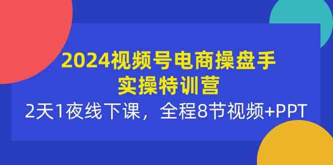 （10156期）2024视频号电商操盘手实操特训营：2天1夜线下课，全程8节视频+PPT-酷吧易资源网