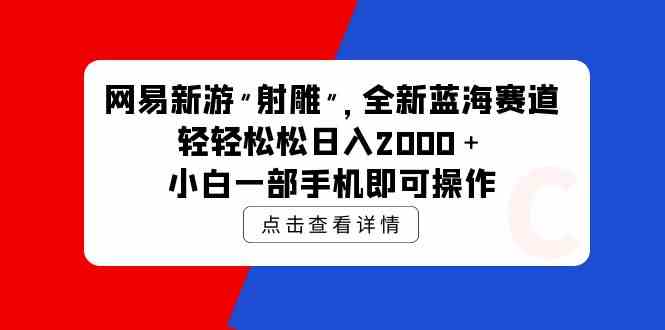 （9936期）网易新游 射雕 全新蓝海赛道，轻松日入2000＋小白一部手机即可操作-酷吧易资源网