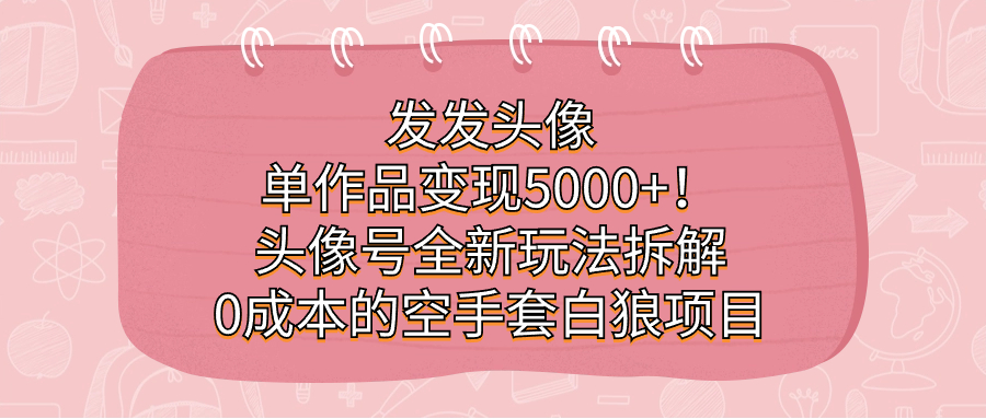 发发头像，单作品变现5000+！头像号全新玩法拆解，0成本的空手套白狼项目-酷吧易资源网