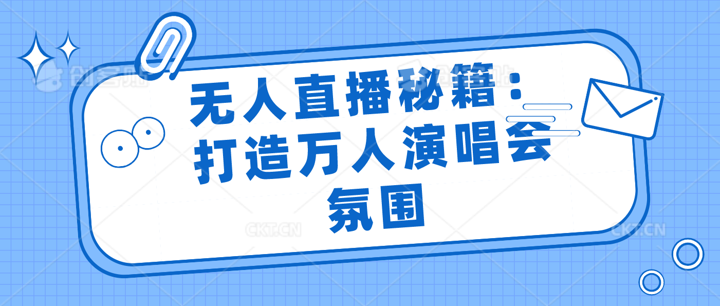 无人直播秘籍：打造万人演唱会氛围-酷吧易资源网