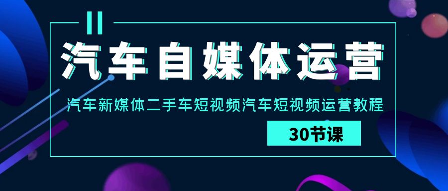 汽车自媒体运营实战课：汽车新媒体二手车短视频汽车短视频运营教程-酷吧易资源网