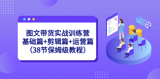 图文带货实战训练营：基础篇+剪辑篇+运营篇（38节保姆级教程）-酷吧易资源网