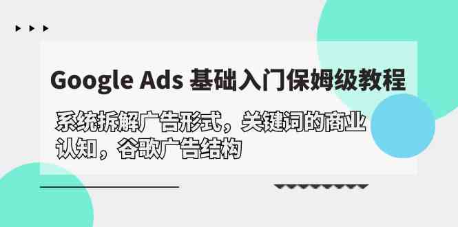 Google Ads 基础入门，系统拆解广告形式/关键词的商业认知/谷歌广告结构-酷吧易资源网