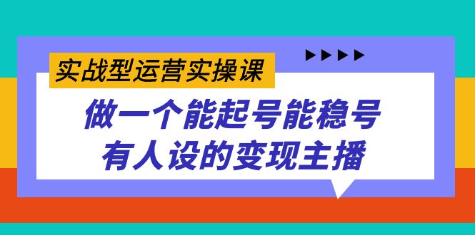 实战型运营实操课，做一个能起号能稳号有人设的变现主播-酷吧易资源网