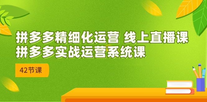 2023年8月新课-拼多多精细化运营 线上直播课：拼多多实战运营系统课-42节-酷吧易资源网