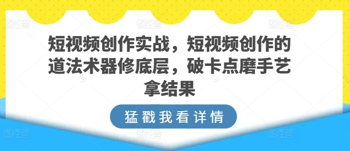 短视频创作实战，短视频创作的道法术器修底层，破卡点磨手艺拿结果-酷吧易资源网