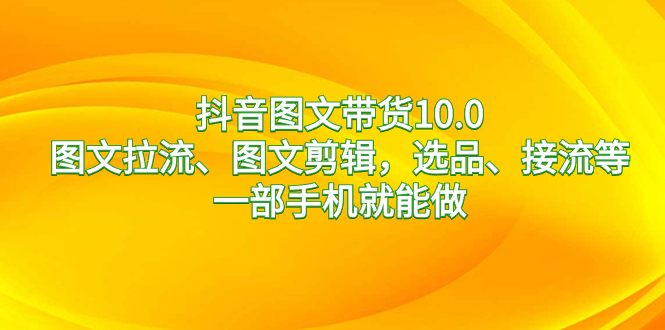 抖音图文带货10.0，图文拉流、图文剪辑，选品、接流等，一部手机就能做-酷吧易资源网