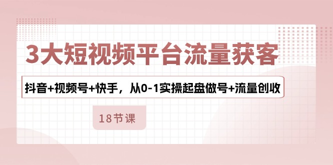 （10778期）3大短视频平台流量获客，抖音+视频号+快手，从0-1实操起盘做号+流量创收-酷吧易资源网