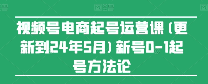 视频号电商起号运营课(更新到24年5月)新号0-1起号方法论-酷吧易资源网