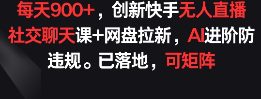 每天900+，创新快手无人直播社交聊天课+网盘拉新，AI进阶防违规 已落地 可矩阵-酷吧易资源网