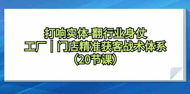 打响实体行业翻身仗，工厂门店精准获客战术体系（20节课）-酷吧易资源网