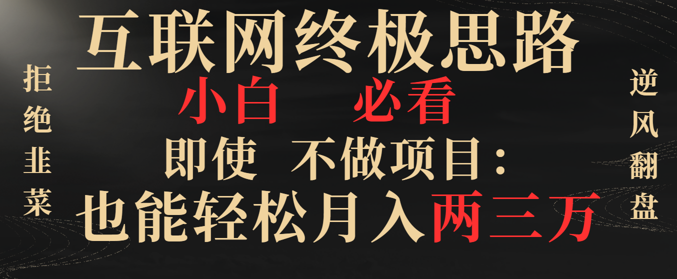 互联网终极思路，小白必看，即使不做项目也能轻松月入两三万，拒绝韭菜… -酷吧易资源网