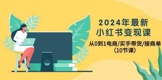 2024年最新小红书变现课，从0到1电商/买手带货/接商单（10节课）-酷吧易资源网